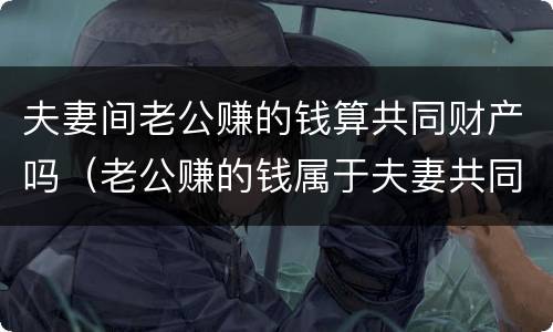 夫妻间老公赚的钱算共同财产吗（老公赚的钱属于夫妻共同财产吗）