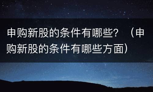 申购新股的条件有哪些？（申购新股的条件有哪些方面）