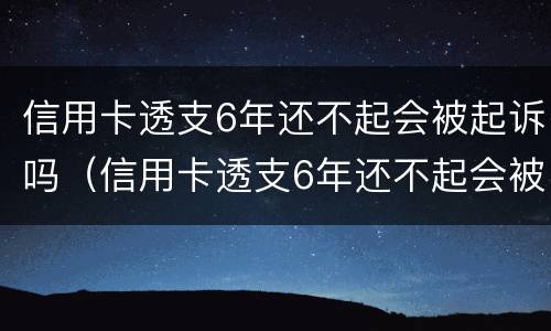 信用卡透支6年还不起会被起诉吗（信用卡透支6年还不起会被起诉吗）
