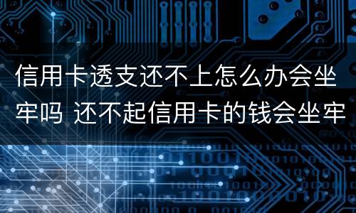 信用卡透支还不上怎么办会坐牢吗 还不起信用卡的钱会坐牢吗