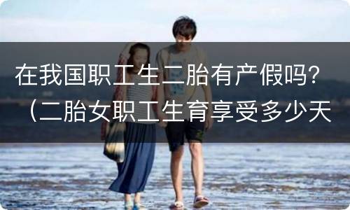 在我国职工生二胎有产假吗？（二胎女职工生育享受多少天产假）
