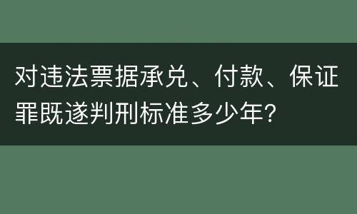 对违法票据承兑、付款、保证罪既遂判刑标准多少年？
