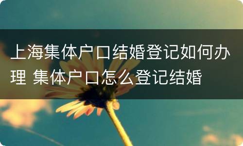 上海集体户口结婚登记如何办理 集体户口怎么登记结婚