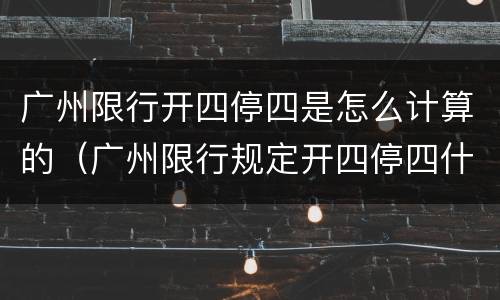广州限行开四停四是怎么计算的（广州限行规定开四停四什么意思）