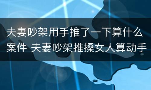夫妻吵架用手推了一下算什么案件 夫妻吵架推搡女人算动手吗