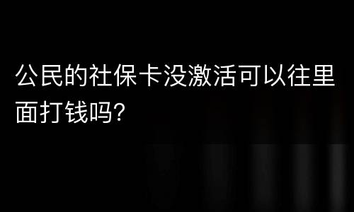 公民的社保卡没激活可以往里面打钱吗？