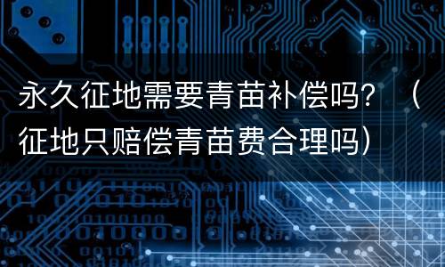 永久征地需要青苗补偿吗？（征地只赔偿青苗费合理吗）