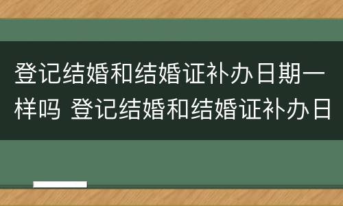 登记结婚和结婚证补办日期一样吗 登记结婚和结婚证补办日期一样吗要多久