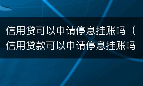 信用贷可以申请停息挂账吗（信用贷款可以申请停息挂账吗）