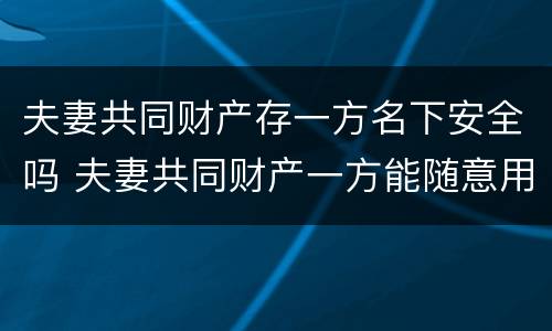 夫妻共同财产存一方名下安全吗 夫妻共同财产一方能随意用吗