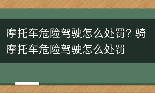 摩托车危险驾驶怎么处罚? 骑摩托车危险驾驶怎么处罚