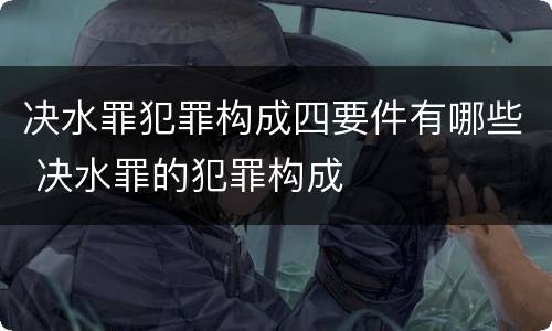 决水罪犯罪构成四要件有哪些 决水罪的犯罪构成