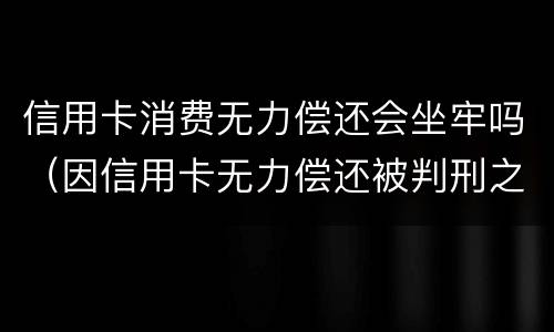 信用卡消费无力偿还会坐牢吗（因信用卡无力偿还被判刑之后还需要还吗）