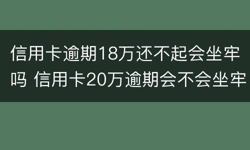 信用卡逾期18万还不起会坐牢吗 信用卡20万逾期会不会坐牢