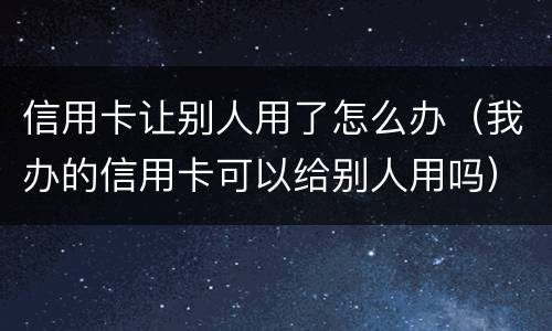 信用卡让别人用了怎么办（我办的信用卡可以给别人用吗）
