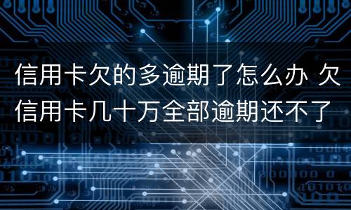信用卡欠的多逾期了怎么办 欠信用卡几十万全部逾期还不了怎么办