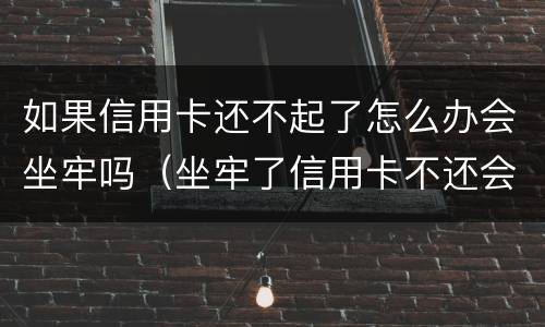 如果信用卡还不起了怎么办会坐牢吗（坐牢了信用卡不还会怎么样）