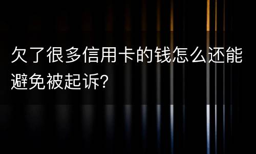 欠了很多信用卡的钱怎么还能避免被起诉？
