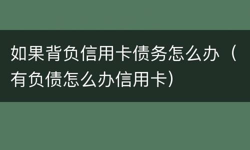 如果背负信用卡债务怎么办（有负债怎么办信用卡）