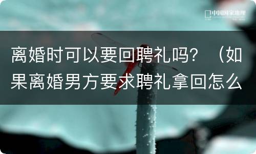 离婚时可以要回聘礼吗？（如果离婚男方要求聘礼拿回怎么处理?）
