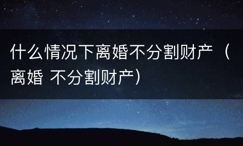 什么情况下离婚不分割财产（离婚 不分割财产）