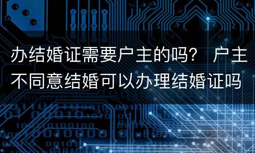 办结婚证需要户主的吗？ 户主不同意结婚可以办理结婚证吗