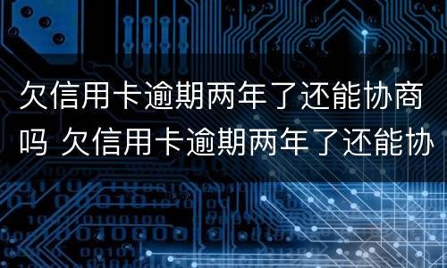 欠信用卡逾期两年了还能协商吗 欠信用卡逾期两年了还能协商吗