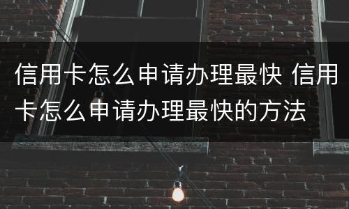 信用卡怎么申请办理最快 信用卡怎么申请办理最快的方法