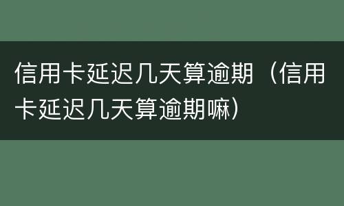 信用卡延迟几天算逾期（信用卡延迟几天算逾期嘛）