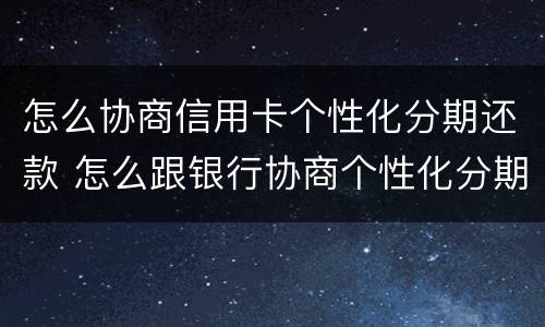 怎么协商信用卡个性化分期还款 怎么跟银行协商个性化分期还款