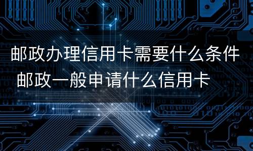 邮政办理信用卡需要什么条件 邮政一般申请什么信用卡