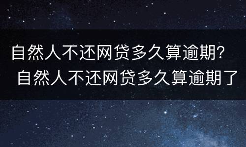 自然人不还网贷多久算逾期？ 自然人不还网贷多久算逾期了