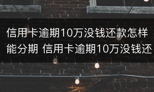 信用卡逾期10万没钱还款怎样能分期 信用卡逾期10万没钱还款怎样能分期呢