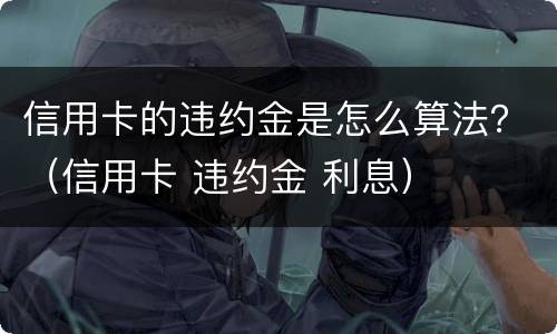 信用卡的违约金是怎么算法？（信用卡 违约金 利息）