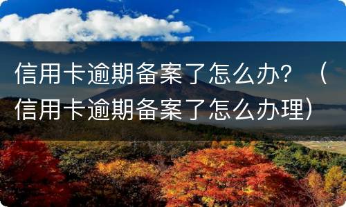 信用卡逾期备案了怎么办？（信用卡逾期备案了怎么办理）