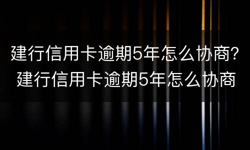建行信用卡逾期5年怎么协商？ 建行信用卡逾期5年怎么协商分期还款