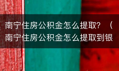 南宁住房公积金怎么提取？（南宁住房公积金怎么提取到银行卡）