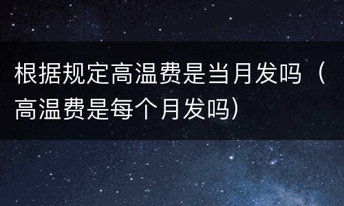 根据规定高温费是当月发吗（高温费是每个月发吗）