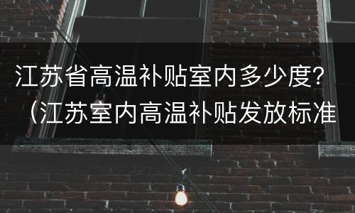 江苏省高温补贴室内多少度？（江苏室内高温补贴发放标准2021）