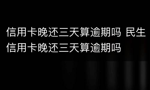 信用卡晚还三天算逾期吗 民生信用卡晚还三天算逾期吗