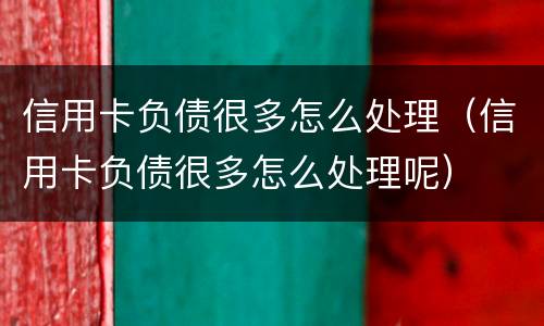 信用卡负债很多怎么处理（信用卡负债很多怎么处理呢）