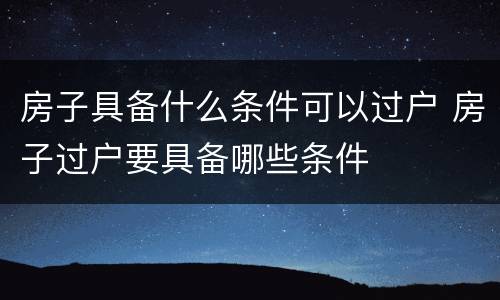 房子具备什么条件可以过户 房子过户要具备哪些条件