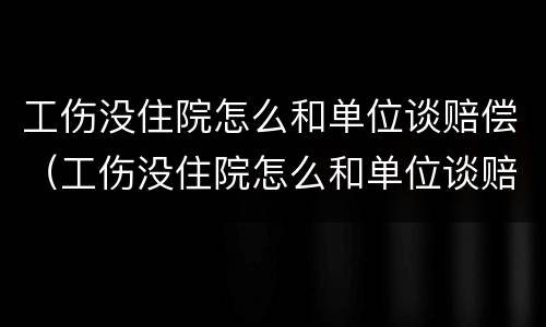 工伤没住院怎么和单位谈赔偿（工伤没住院怎么和单位谈赔偿呢）