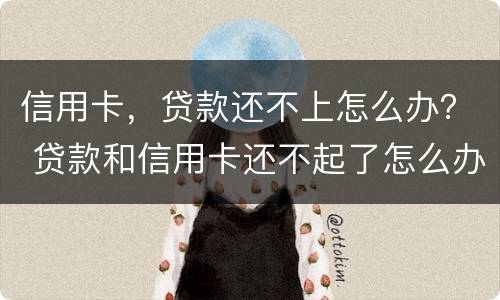 信用卡，贷款还不上怎么办？ 贷款和信用卡还不起了怎么办