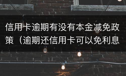 信用卡逾期有没有本金减免政策（逾期还信用卡可以免利息吗）