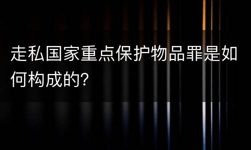 走私国家重点保护物品罪是如何构成的？