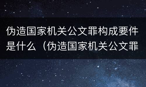 伪造国家机关公文罪构成要件是什么（伪造国家机关公文罪构成要件是什么）