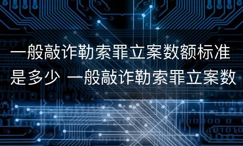 一般敲诈勒索罪立案数额标准是多少 一般敲诈勒索罪立案数额标准是多少