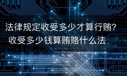 法律规定收受多少才算行贿？ 收受多少钱算贿赂什么法