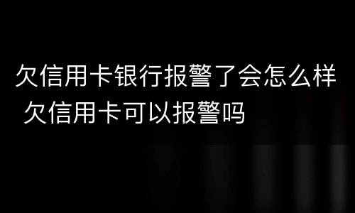 欠信用卡银行报警了会怎么样 欠信用卡可以报警吗